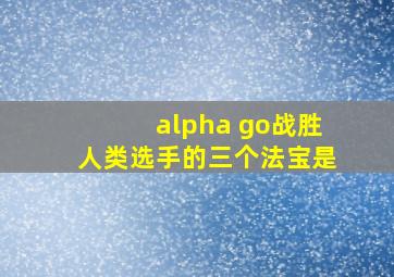 alpha go战胜人类选手的三个法宝是